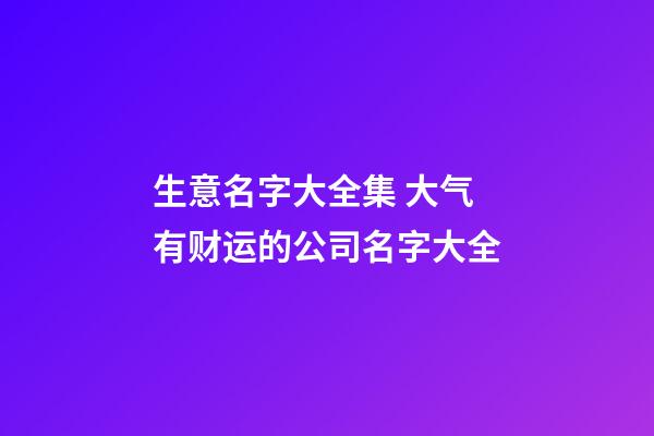 生意名字大全集 大气有财运的公司名字大全-第1张-公司起名-玄机派